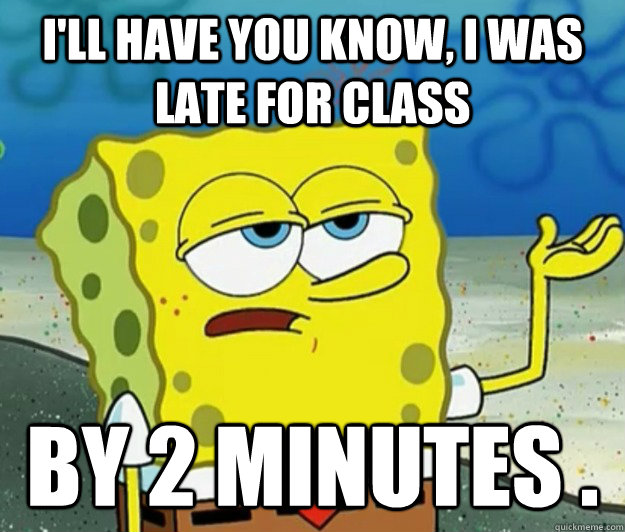 I'll have you know, I was late for class  by 2 minutes . - I'll have you know, I was late for class  by 2 minutes .  Tough Spongebob