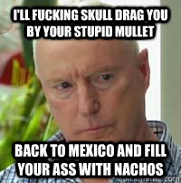 I'll fucking skull drag you by your stupid mullet Back to Mexico and fill your ass with nachos  