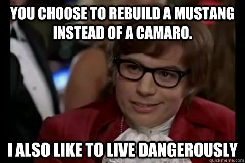 You choose to rebuild a Mustang instead of a Camaro. I also like to live Dangerously - You choose to rebuild a Mustang instead of a Camaro. I also like to live Dangerously  Dangerously - Austin Powers