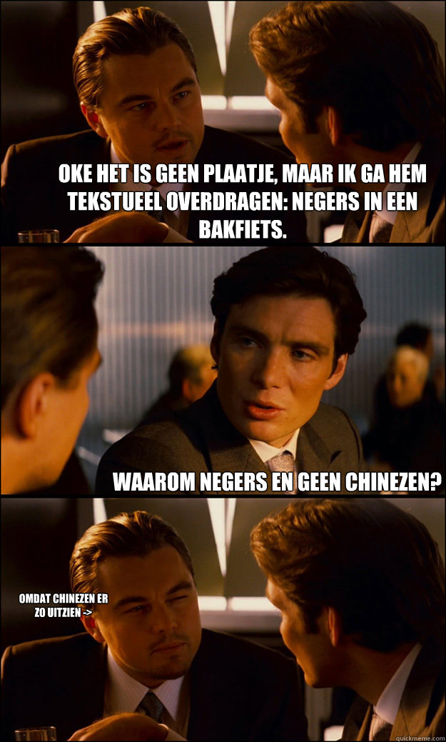 Oke het is geen plaatje, maar ik ga hem tekstueel overdragen: Negers in een bakfiets. Waarom negers en geen chinezen? Omdat chinezen er zo uitzien ->  Inception