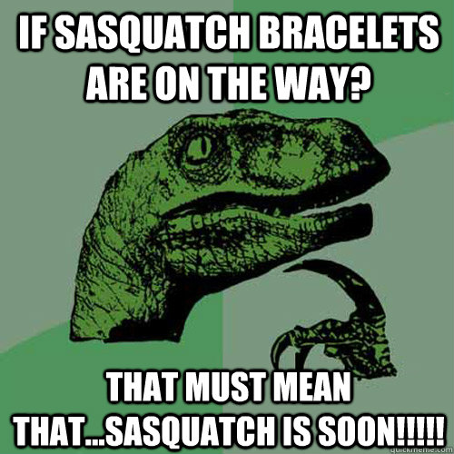 If sasquatch bracelets are on the way? that must mean that...SASquatch is soon!!!!!  Philosoraptor