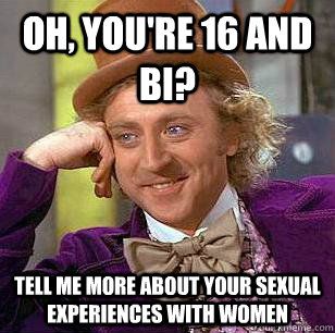 OH, YOU'RE 16 AND BI? TELL ME MORE ABOUT YOUR SEXUAL EXPERIENCES WITH WOMEN  Condescending Wonka