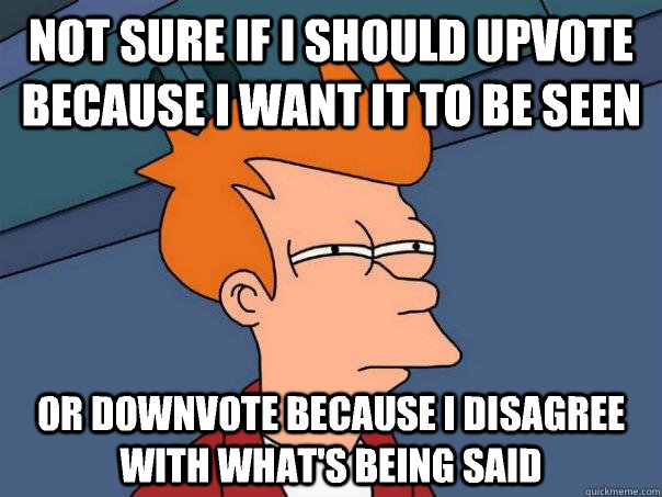 Not sure if I should upvote because I want it to be seen Or downvote because I disagree with what's being said  Futurama Fry