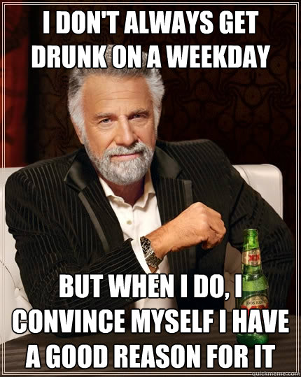 I don't always get drunk on a weekday but when I do, I convince myself i have a good reason for it - I don't always get drunk on a weekday but when I do, I convince myself i have a good reason for it  The Most Interesting Man In The World