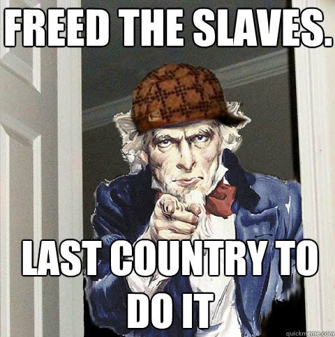 freed the slaves. last country to do it  Scumbag Uncle Sam