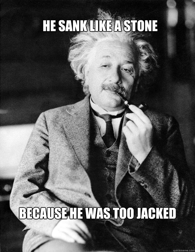 He Sank like a stone because he was too jacked - He Sank like a stone because he was too jacked  Einstein