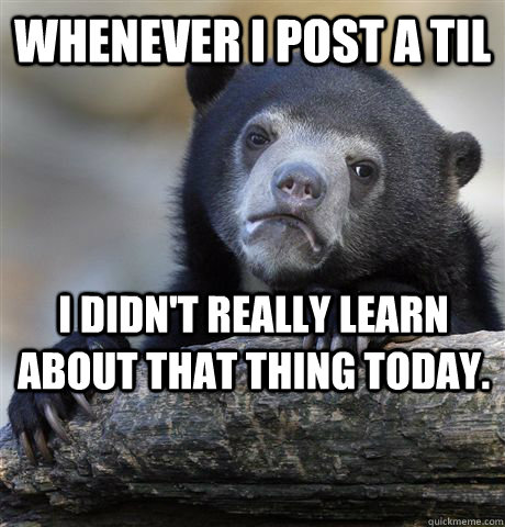 Whenever I post a TIL I didn't really learn about that thing today.  Confession Bear