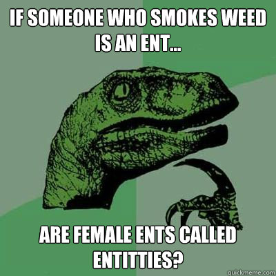 If someone who smokes weed is an ent... Are female ents called entitties?  Catdog Philosoraptor