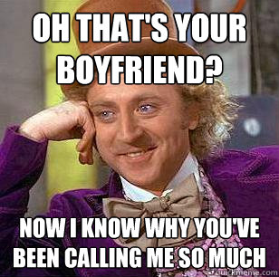 oh that's your boyfriend? now i know why you've been calling me so much  Condescending Wonka