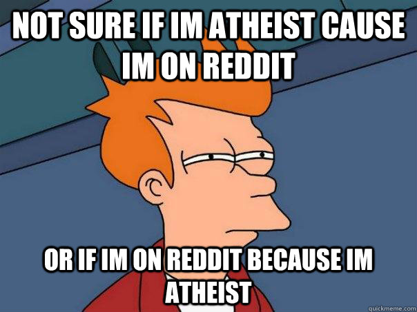 Not sure if Im atheist cause im on reddit Or if im on reddit because im atheist  Futurama Fry