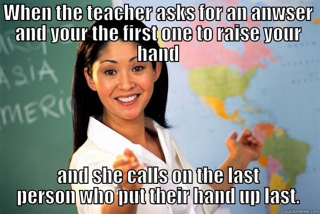 WHEN THE TEACHER ASKS FOR AN ANWSER AND YOUR THE FIRST ONE TO RAISE YOUR HAND AND SHE CALLS ON THE LAST PERSON WHO PUT THEIR HAND UP LAST. Unhelpful High School Teacher