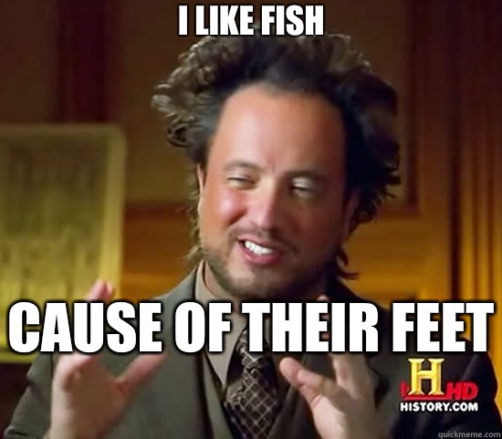 I like fish  Cause of their feet   Ancient Aliens