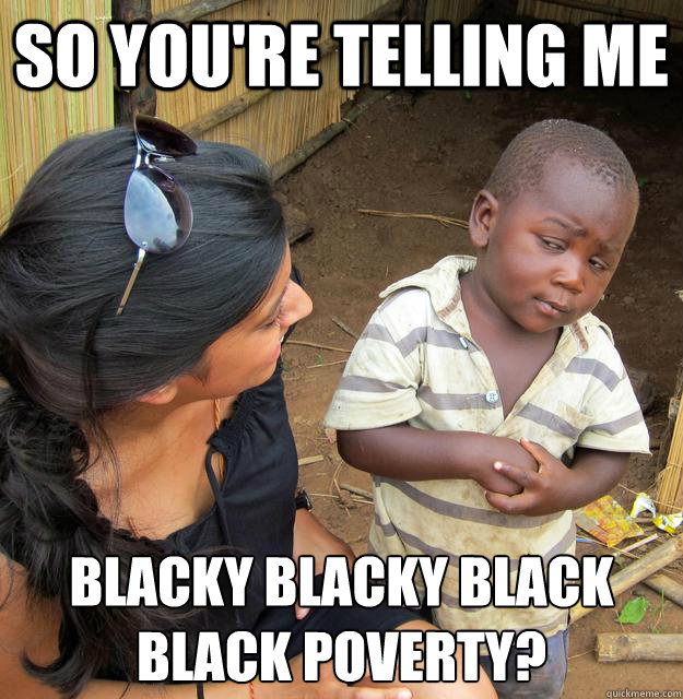 so you're telling me blacky blacky black black poverty? - so you're telling me blacky blacky black black poverty?  Skeptical Third World Child