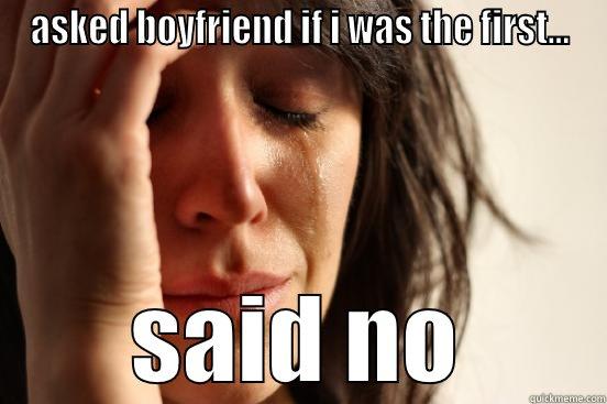 ASKED BOYFRIEND IF I WAS THE FIRST... SAID NO First World Problems