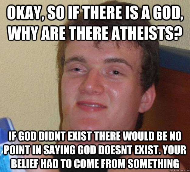 okay, so if there is a god, why are there atheists? if god didnt exist there would be no point in saying god doesnt exist. your belief had to come from something   10 Guy