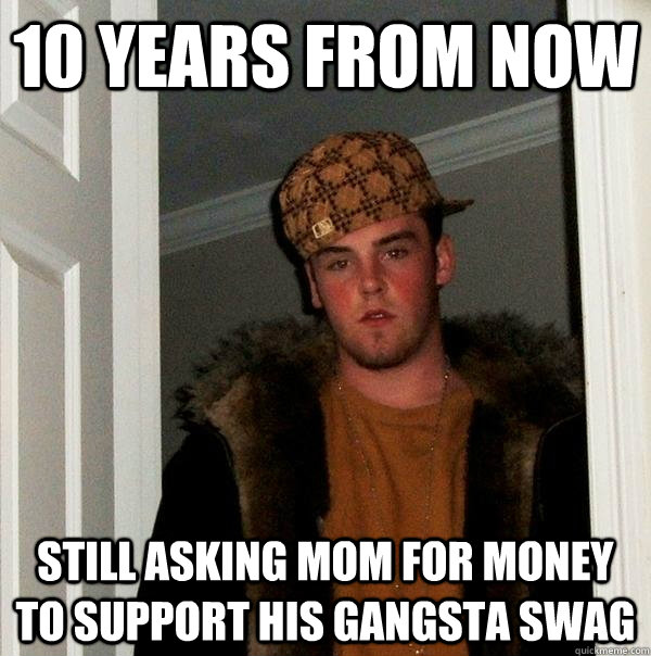 10 Years From Now still asking mom for money to support his gangsta swag  Scumbag Steve