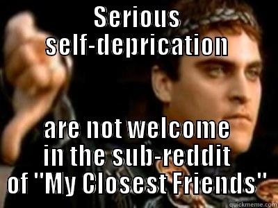 SERIOUS SELF-DEPRICATION ARE NOT WELCOME IN THE SUB-REDDIT OF 