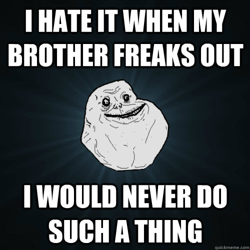 I hate it when my brother freaks out I would never do such a thing - I hate it when my brother freaks out I would never do such a thing  Forever Alone