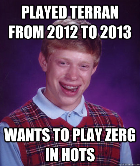 Played Terran from 2012 to 2013 Wants to play Zerg in HOTS  Bad Luck Brian