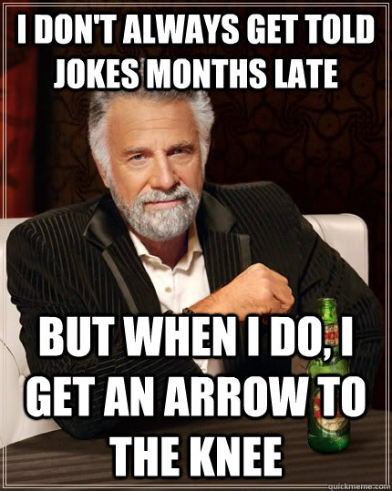 I don't always get told jokes months late but when I do, i get an arrow to the knee - I don't always get told jokes months late but when I do, i get an arrow to the knee  The Most Interesting Man In The World