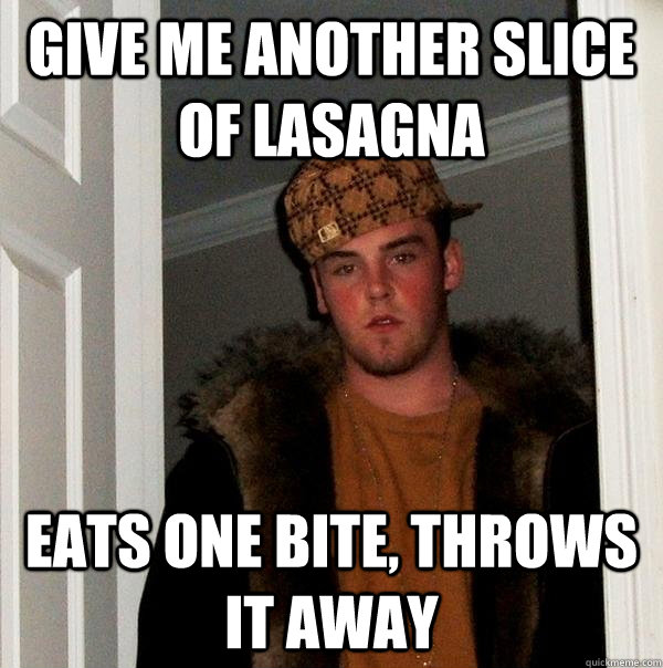 Give me another slice of lasagna eats one bite, throws it away  Scumbag Steve