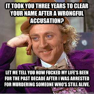 It took you three years to clear your name after a wrongful accusation? Let me tell you how fucked my life's been for the past decade after I was arrested for murdering someone who's still alive.  Condescending Wonka