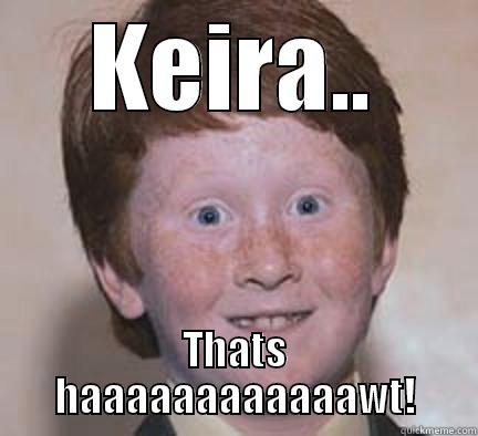 Thats hawt yeah - KEIRA.. THATS HAAAAAAAAAAAAWT! Over Confident Ginger