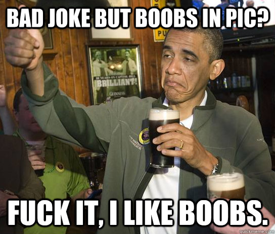 Bad joke but boobs in pic? Fuck it, I like boobs.  Upvoting Obama