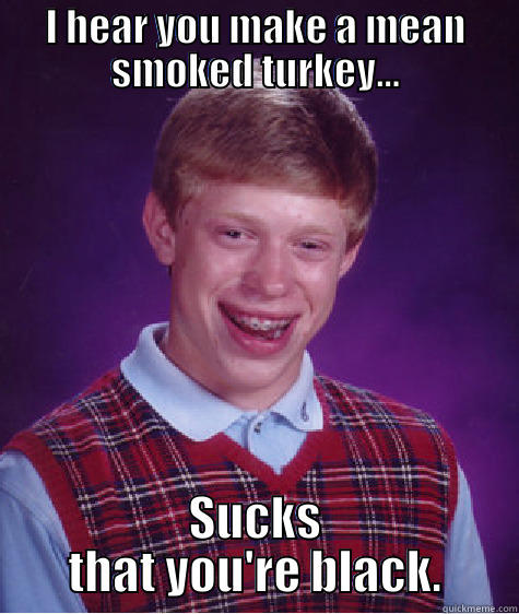 I HEAR YOU MAKE A MEAN SMOKED TURKEY... SUCKS THAT YOU'RE BLACK. Bad Luck Brian