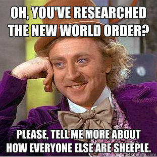 Oh, you've researched the new world order? please, tell me more about how everyone else are sheeple.  Condescending Wonka