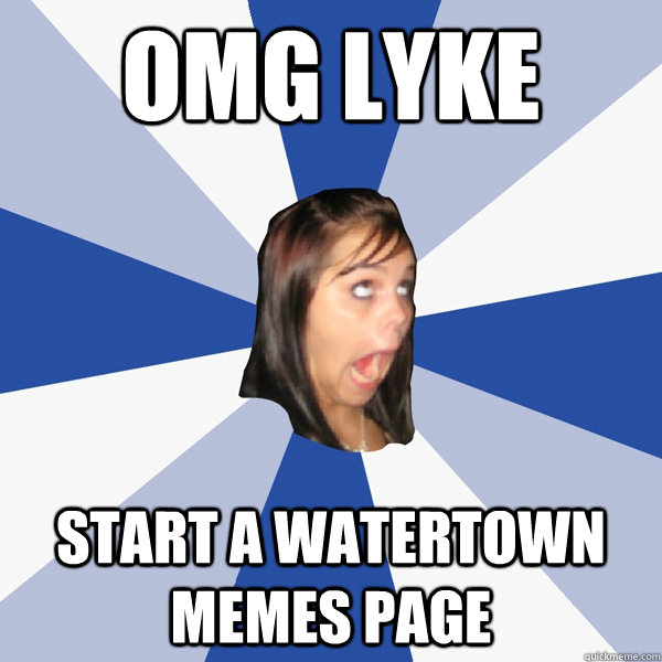 OMG LYKE START A WATERTOWN MEMES PAGE - OMG LYKE START A WATERTOWN MEMES PAGE  Annoying Facebook Girl