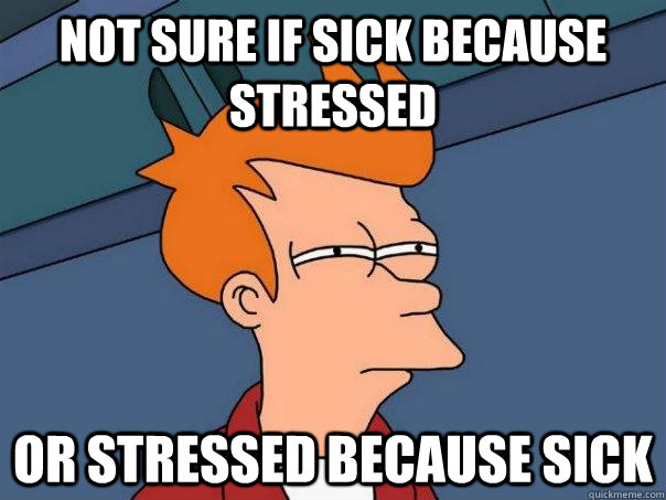 not sure if sick because stressed or stressed because sick  Futurama Fry