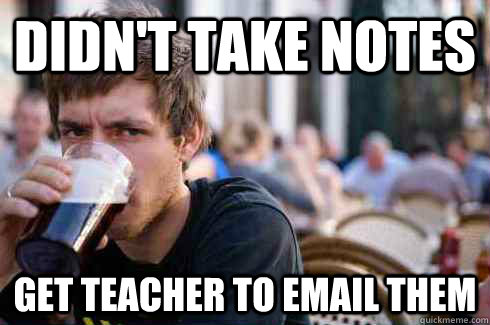 Didn't take notes get teacher to email them - Didn't take notes get teacher to email them  Lazy College Senior