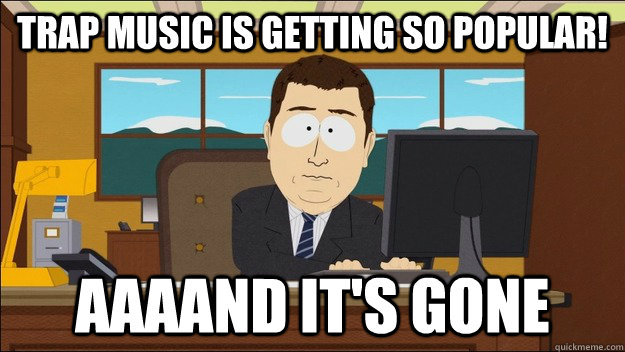 Trap Music is getting so popular! AAAAND It's gone  aaaand its gone