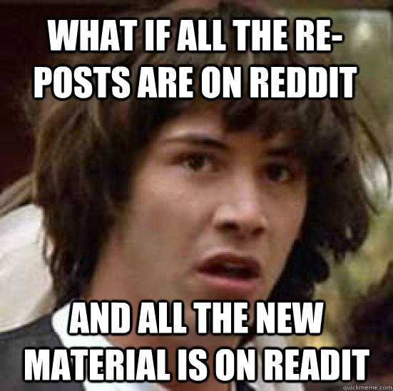 What if all the re-posts are on Reddit And all the new material is on Readit  conspiracy keanu