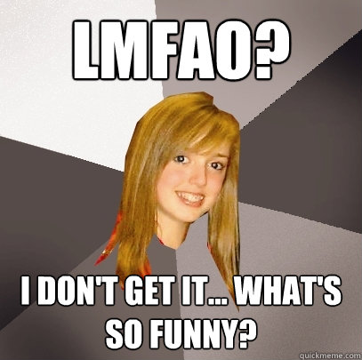 LMFAO? I don't get it... what's so funny?  Musically Oblivious 8th Grader