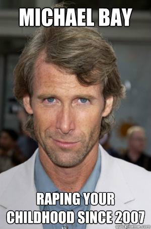 Michael Bay raping your childhood since 2007 - Michael Bay raping your childhood since 2007  Michael Bay