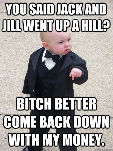 you said jack and jill went up a hill? bitch better come back down with my money.  Baby Godfather