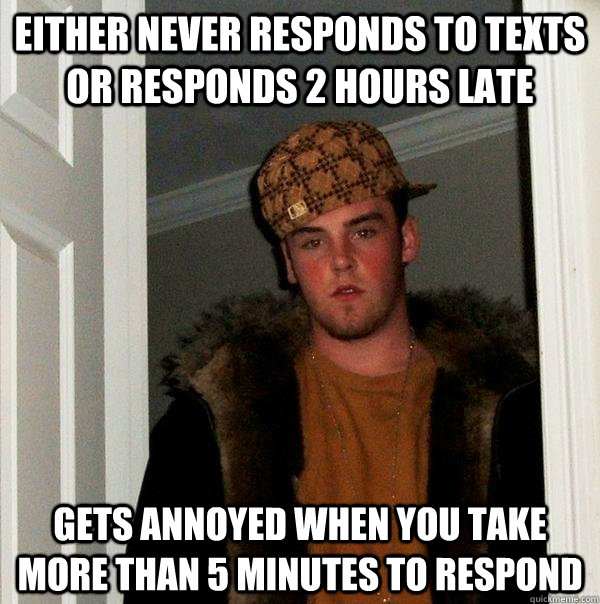 Either never responds to texts or responds 2 hours late Gets annoyed when you take more than 5 minutes to respond  Scumbag Steve