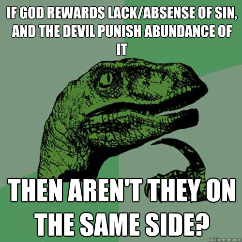 if god rewards lack/absense of sin, and the devil punish abundance of it then aren't they on the same side?  Philosoraptor