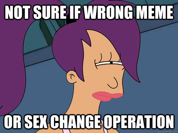 Not sure if wrong meme or sex change operation  Leela Futurama