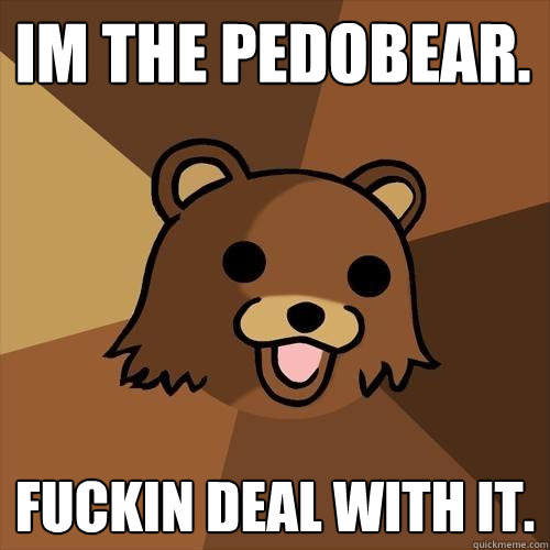 im the pedobear. fuckin deal with it.  Pedobear