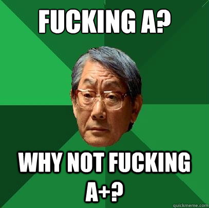 Fucking a? why not fucking a+? - Fucking a? why not fucking a+?  High Expectations Asian Father