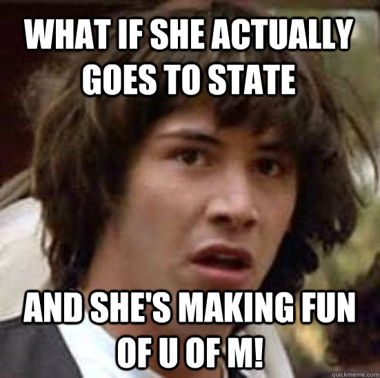 What if she actually goes to state and she's making fun of U of M!  conspiracy keanu