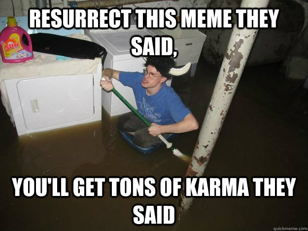 Resurrect this meme they said, You'll get tons of karma they said  Do the laundry they said