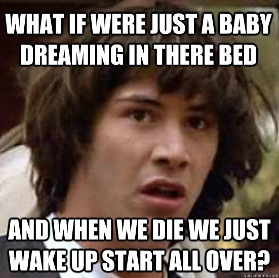 What if were just a baby dreaming in there bed and when we die we just wake up start all over?  conspiracy keanu