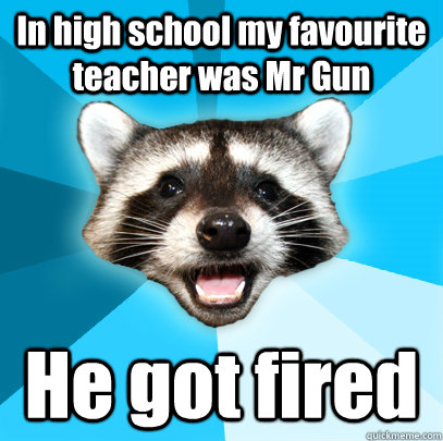 In high school my favourite teacher was Mr Gun He got fired  Lame Pun Coon