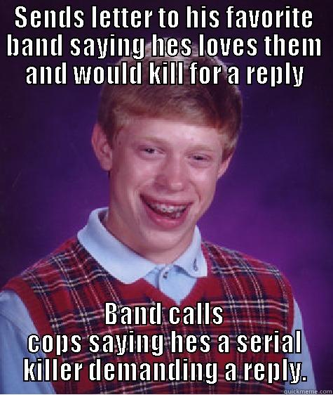 SENDS LETTER TO HIS FAVORITE BAND SAYING HES LOVES THEM AND WOULD KILL FOR A REPLY BAND CALLS COPS SAYING HES A SERIAL KILLER DEMANDING A REPLY. Bad Luck Brian