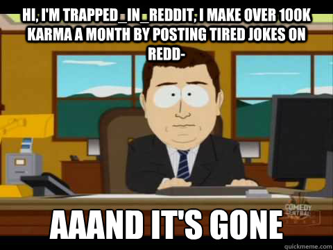 hi, i'm trapped_in_reddit, I make over 100k karma a month by posting tired jokes on Redd- Aaand It's Gone - hi, i'm trapped_in_reddit, I make over 100k karma a month by posting tired jokes on Redd- Aaand It's Gone  And its gone