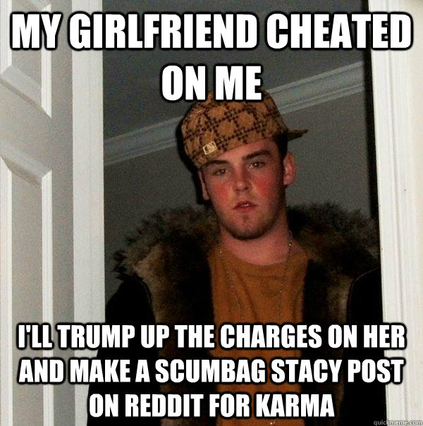 my girlfriend cheated on me I'll trump up the charges on her and make a scumbag stacy post on reddit for karma  Scumbag Steve